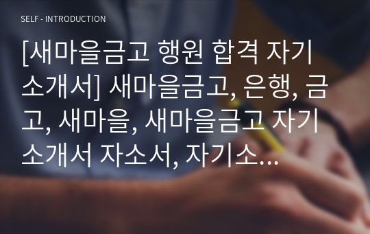 [새마을금고 행원 합격 자기소개서] 새마을금고, 은행, 금고, 새마을, 새마을금고 자기소개서 자소서, 자기소개서, 자소서, 합격자기소개서, 자기소개서자소서, 합격 자기소개서, 합격자소서, 합격자기소개서,합격자소서,기업 자기소개서, 기업 자소서, 기업자기소개서, 기업자소서, 취업 자소서, 취업 자기소개서, 면접 자소서, 면접 자기소개서, 이력서