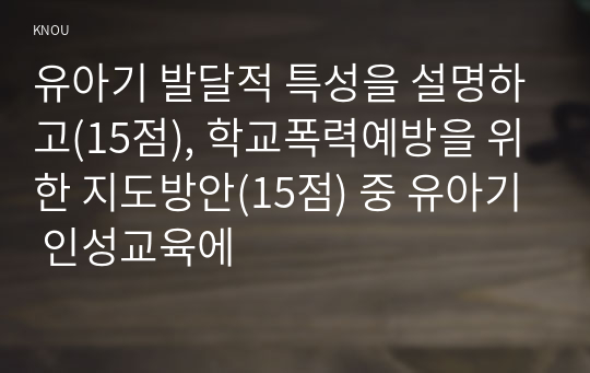 유아기 발달적 특성을 설명하고(15점), 학교폭력예방을 위한 지도방안(15점) 중 유아기 인성교육에