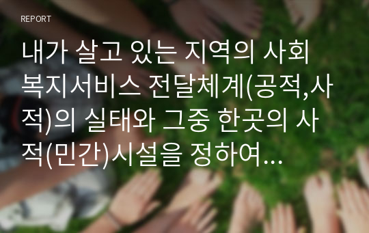 내가 살고 있는 지역의 사회복지서비스 전달체계(공적,사적)의 실태와 그중 한곳의 사적(민간)시설을 정하여 어떠한 서비스 체계로 운영하는지 조사하여 제출하시오.