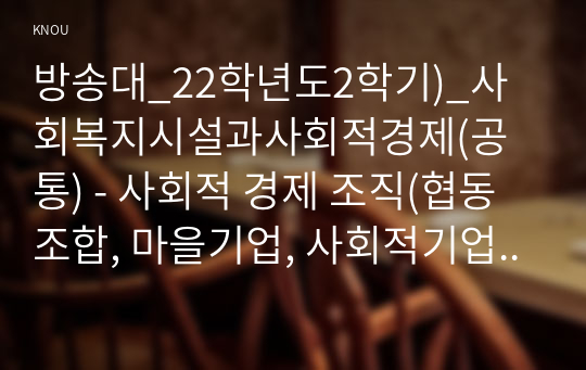 방송대_22학년도2학기)_사회복지시설과사회적경제(공통) - 사회적 경제 조직(협동조합, 마을기업, 사회적기업 등) 중 한 곳을 선정하여 다음을 작성하시오