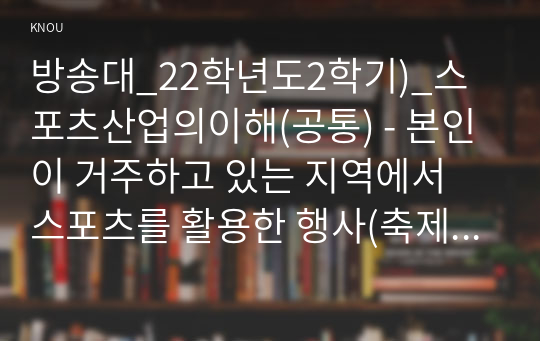 방송대_22학년도2학기)_스포츠산업의이해(공통) - 본인이 거주하고 있는 지역에서 스포츠를 활용한 행사(축제, 이벤트, 대회, 등) 중 하나 선정하여, 그 특성(개요, 참가대상, 특징, 홍보전략, 문제점, 등)을 요약하고, 선정한 행사의 장기적인 발전을 위해 필요한 전략에 대해 자신만의 생각이나 의견을 논하세요.