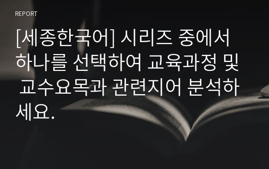 [세종한국어] 시리즈 중에서 하나를 선택하여 교육과정 및 교수요목과 관련지어 분석하세요.