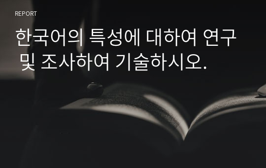 한국어의 특성에 대하여 연구 및 조사하여 기술하시오.