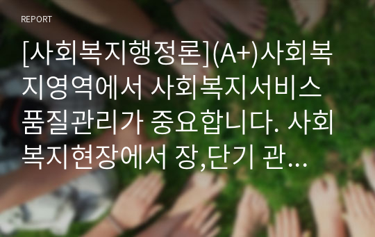 [사회복지행정론](A+)사회복지영역에서 사회복지서비스 품질관리가 중요합니다. 사회복지현장에서 장,단기 관리방안에 대해 서술해 보세요