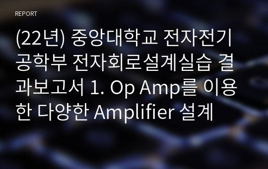 (22년) 중앙대학교 전자전기공학부 전자회로설계실습 결과보고서 1. Op Amp를 이용한 다양한 Amplifier 설계