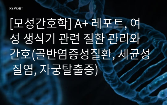 [모성간호학] A+ 레포트, 여성 생식기 관련 질환 관리와 간호(골반염증성질환, 세균성 질염, 자궁탈출증)