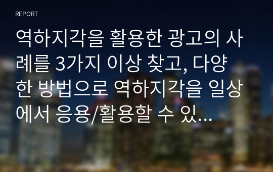 역하지각을 활용한 광고의 사례를 3가지 이상 찾고, 다양한 방법으로 역하지각을 일상에서 응용/활용할 수 있는 방법을 제시하시오.