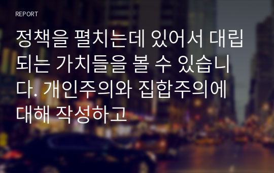 정책을 펼치는데 있어서 대립되는 가치들을 볼 수 있습니다. 개인주의와 집합주의에 대해 작성하고