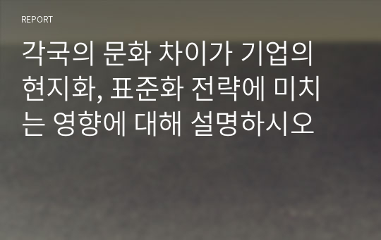 각국의 문화 차이가 기업의 현지화, 표준화 전략에 미치는 영향에 대해 설명하시오