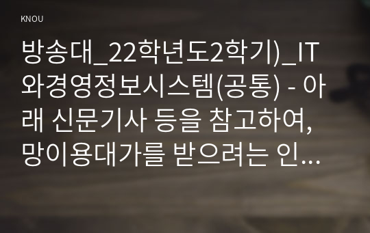 방송대_22학년도2학기)_IT와경영정보시스템(공통) - 아래 신문기사 등을 참고하여, 망이용대가를 받으려는 인터넷 서비스 제공업체(통신사, ISP)의 입장과 망이용대가를 지불하지 않으려는 유튜브, 넷플릭스 등 글로벌 콘텐츠 제공업체(CP)의 입장,