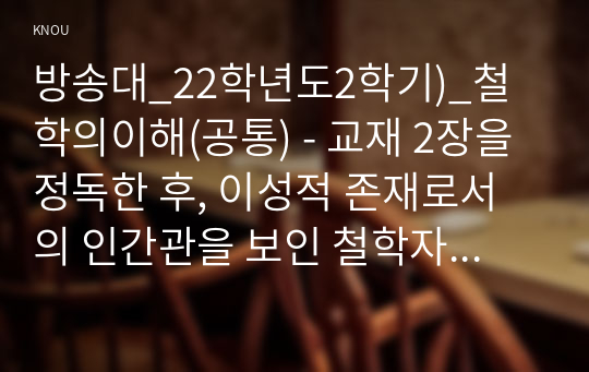 방송대_22학년도2학기)_철학의이해(공통) - 교재 2장을 정독한 후, 이성적 존재로서의 인간관을 보인 철학자들과 욕망하는 존재로서의 인간관을 보인 철학자들 중 한 그룹을 택하여 핵심내용을 1.5쪽에 요약한다.