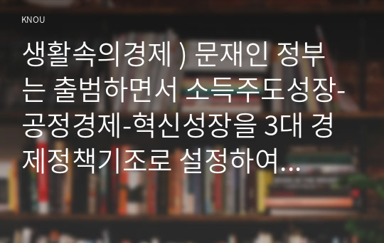 생활속의경제 ) 문재인 정부는 출범하면서 소득주도성장-공정경제-혁신성장을 3대 경제정책기조로 설정하여 진행하고 있는데 한 축인 소득주도성장과 관련 - 소득주도성장의 이론적 배경