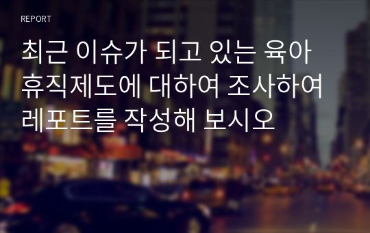 최근 이슈가 되고 있는 육아휴직제도에 대하여 조사하여 레포트를 작성해 보시오