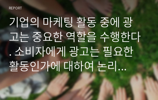 기업의 마케팅 활동 중에 광고는 중요한 역할을 수행한다. 소비자에게 광고는 필요한 활동인가에 대하여 논리적 근거를 들어 자신의 생각을 기술하시오