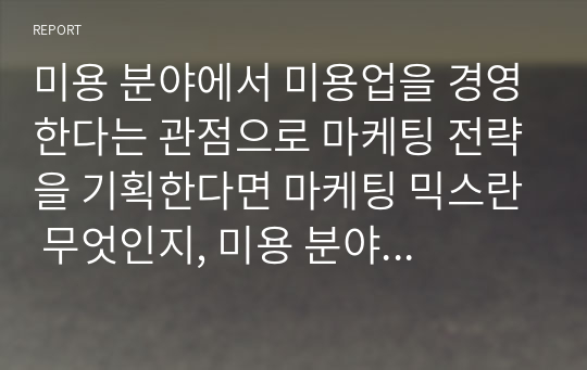 미용 분야에서 미용업을 경영한다는 관점으로 마케팅 전략을 기획한다면 마케팅 믹스란 무엇인지, 미용 분야의 SWOT 을 분석하고 생각을 자유롭게 서술하시오