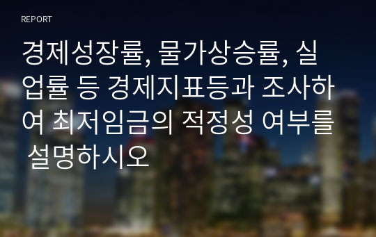 경제성장률, 물가상승률, 실업률 등 경제지표등과 조사하여 최저임금의 적정성 여부를 설명하시오