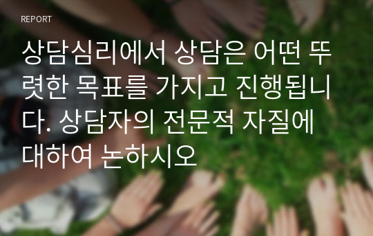 상담심리에서 상담은 어떤 뚜렷한 목표를 가지고 진행됩니다. 상담자의 전문적 자질에 대하여 논하시오