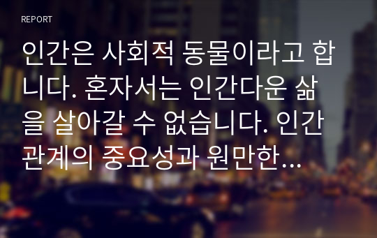 인간은 사회적 동물이라고 합니다. 혼자서는 인간다운 삶을 살아갈 수 없습니다. 인간관계의 중요성과 원만한 인간관계 형성을