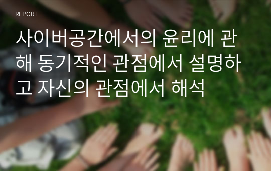 사이버공간에서의 윤리에 관해 동기적인 관점에서 설명하고 자신의 관점에서 해석