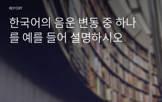 한국어의 음운 변동 중 하나를 예를 들어 설명하시오