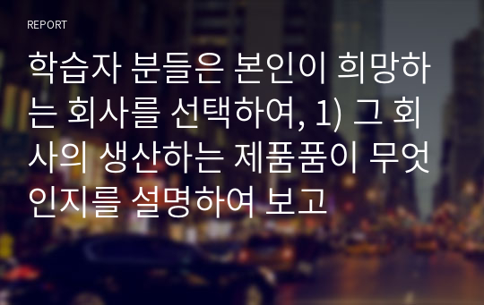 학습자 분들은 본인이 희망하는 회사를 선택하여, 1) 그 회사의 생산하는 제품품이 무엇인지를 설명하여 보고