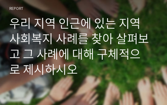 우리 지역 인근에 있는 지역사회복지 사례를 찾아 살펴보고 그 사례에 대해 구체적으로 제시하시오