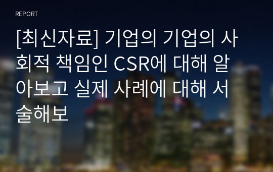 [최신자료] 기업의 기업의 사회적 책임인 CSR에 대해 알아보고 실제 사례에 대해 서술해보