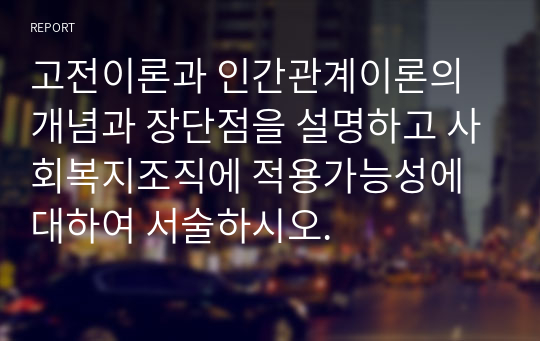 고전이론과 인간관계이론의 개념과 장단점을 설명하고 사회복지조직에 적용가능성에 대하여 서술하시오.