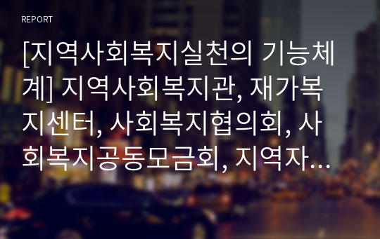 [지역사회복지실천의 기능체계] 지역사회복지관, 재가복지센터, 사회복지협의회, 사회복지공동모금회, 지역자활센터의 개념과 역할