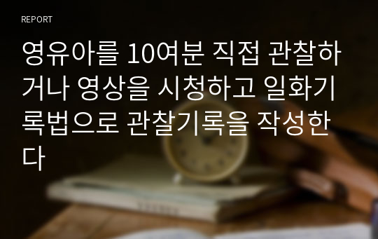 영유아를 10여분 직접 관찰하거나 영상을 시청하고 일화기록법으로 관찰기록을 작성한다