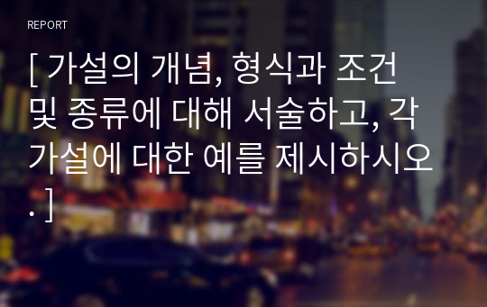 [ 가설의 개념, 형식과 조건 및 종류에 대해 서술하고, 각 가설에 대한 예를 제시하시오. ]