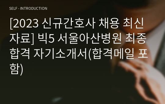 [2023 신규간호사 채용 최신자료] 빅5 서울아산병원 최종합격 자기소개서(합격메일 포함)