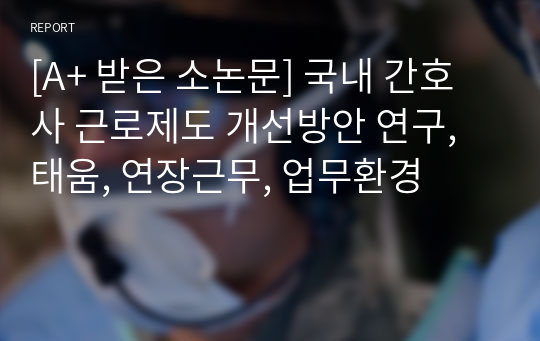 [A+ 받은 소논문] 국내 간호사 근로제도 개선방안 연구, 태움, 연장근무, 업무환경