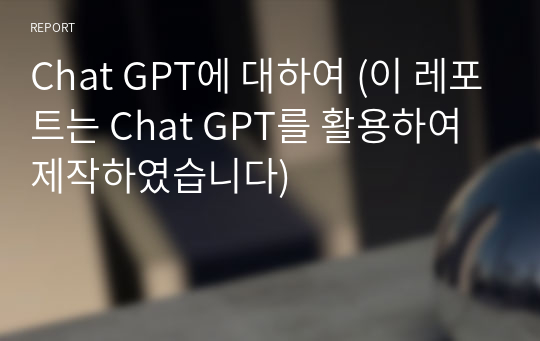 Chat GPT에 대하여 (이 레포트는 Chat GPT를 활용하여 제작하였습니다)