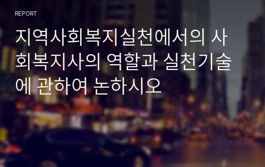 지역사회복지실천에서의 사회복지사의 역할과 실천기술에 관하여 논하시오