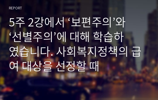 5주 2강에서 ‘보편주의’와 ‘선별주의’에 대해 학습하였습니다. 사회복지정책의 급여 대상을 선정할 때