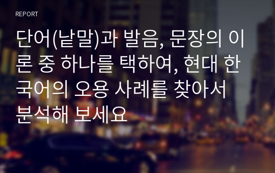 단어(낱말)과 발음, 문장의 이론 중 하나를 택하여, 현대 한국어의 오용 사례를 찾아서 분석해 보세요