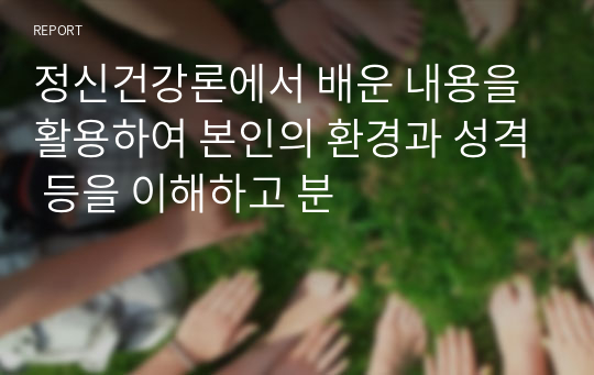 정신건강론에서 배운 내용을 활용하여 본인의 환경과 성격 등을 이해하고 분