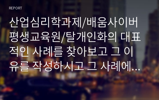 산업심리학과제/배움사이버평생교육원/탈개인화의 대표적인 사례를 찾아보고 그 이유를 작성하시고 그 사례에서의 시사점은 무엇인지 작성하세요(국내외의 역사적 사건속에서). 이와 더불어 일상생활에서 탈개인화가 일어나는 예를 찾아보고, 각 상황에서 탈개인화가 일어나는 이유들을 작성하세요.