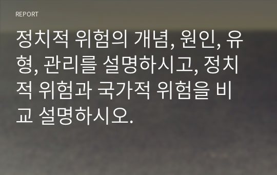 정치적 위험의 개념, 원인, 유형, 관리를 설명하시고, 정치적 위험과 국가적 위험을 비교 설명하시오.