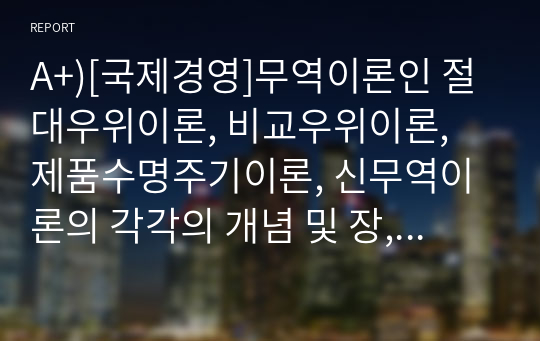 A+)[국제경영]무역이론인 절대우위이론, 비교우위이론, 제품수명주기이론, 신무역이론의 각각의 개념 및 장, 단점을 설명하시오.