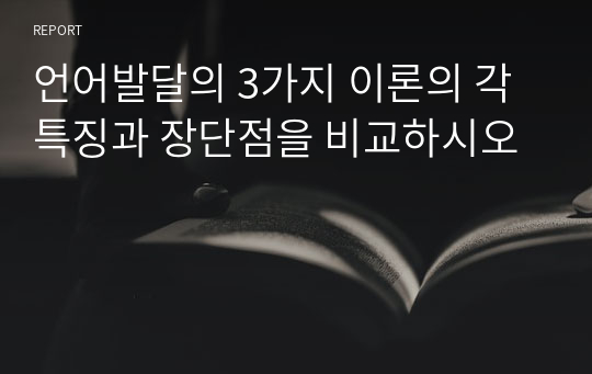 언어발달의 3가지 이론의 각 특징과 장단점을 비교하시오