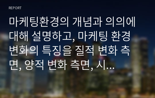 마케팅환경의 개념과 의의에 대해 설명하고, 마케팅 환경변화의 특징을 질적 변화 측면, 양적 변화 측면, 시간적 변화 측면에서 설명하시오