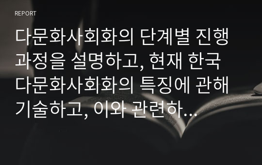 다문화사회화의 단계별 진행 과정을 설명하고, 현재 한국 다문화사회화의 특징에 관해 기술하고, 이와 관련하여 외국인을 위한 한국문화 교육이 나아가야 할 방향을 생각해 보시오.