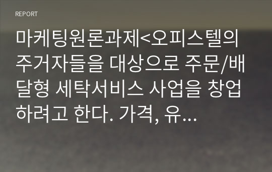 마케팅원론과제&lt;오피스텔의 주거자들을 대상으로 주문/배달형 세탁서비스 사업을 창업하려고 한다. 가격, 유통경로 ,촉진전략을 수립하기&gt;