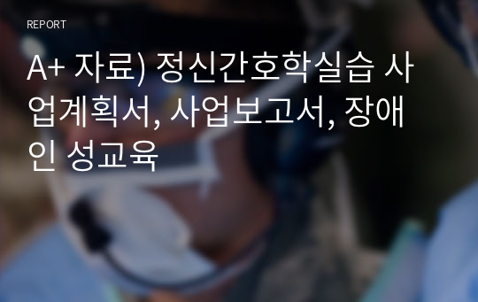 A+ 자료) 정신간호학실습 사업계획서, 사업보고서, 장애인 성교육