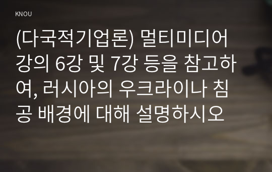 (다국적기업론) 멀티미디어 강의 6강 및 7강 등을 참고하여, 러시아의 우크라이나 침공 배경에 대해 설명하시오