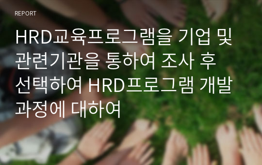 HRD교육프로그램을 기업 및 관련기관을 통하여 조사 후 선택하여 HRD프로그램 개발 과정에 대하여