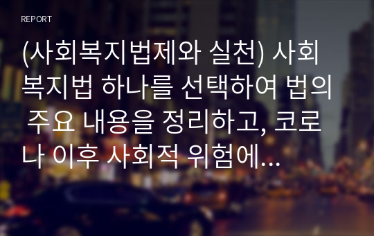 (사회복지법제와 실천) 사회복지법 하나를 선택하여 법의 주요 내용을 정리하고, 코로나 이후 사회적 위험에 대처하기 위하여