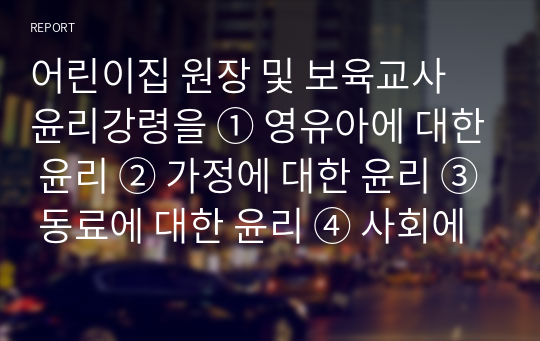 어린이집 원장 및 보육교사 윤리강령을 ① 영유아에 대한 윤리 ② 가정에 대한 윤리 ③ 동료에 대한 윤리 ④ 사회에